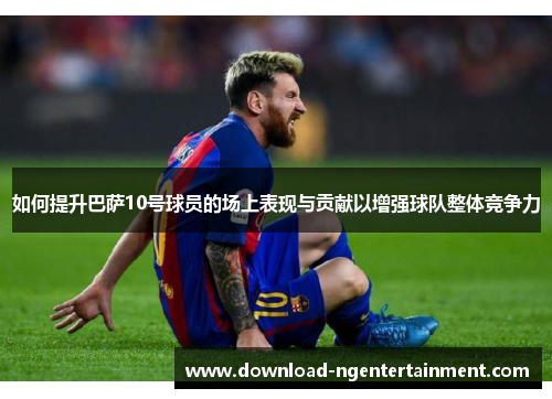 如何提升巴萨10号球员的场上表现与贡献以增强球队整体竞争力
