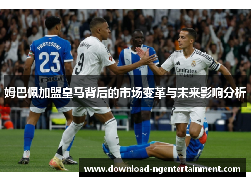 姆巴佩加盟皇马背后的市场变革与未来影响分析