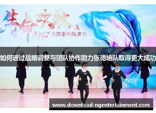 如何通过战略调整与团队协作助力张德培队取得更大成功