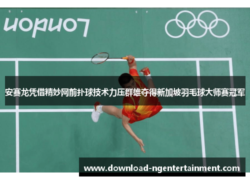 安赛龙凭借精妙网前扑球技术力压群雄夺得新加坡羽毛球大师赛冠军