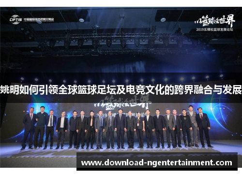 姚明如何引领全球篮球足坛及电竞文化的跨界融合与发展