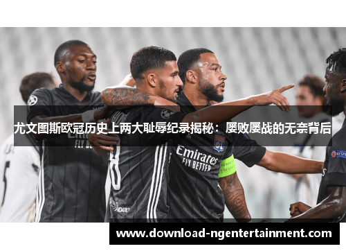 尤文图斯欧冠历史上两大耻辱纪录揭秘：屡败屡战的无奈背后