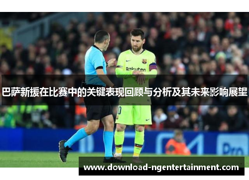 巴萨新援在比赛中的关键表现回顾与分析及其未来影响展望