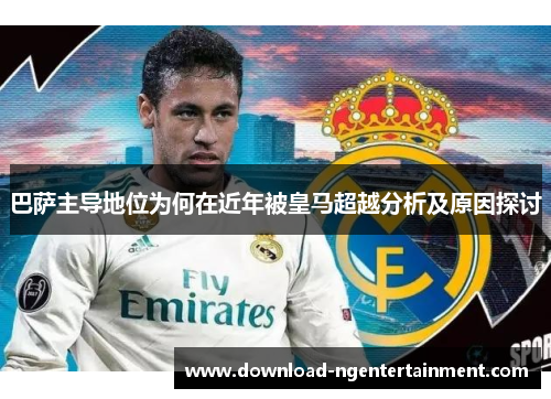 巴萨主导地位为何在近年被皇马超越分析及原因探讨