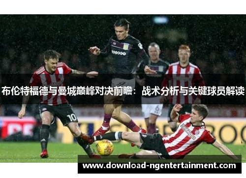 布伦特福德与曼城巅峰对决前瞻：战术分析与关键球员解读