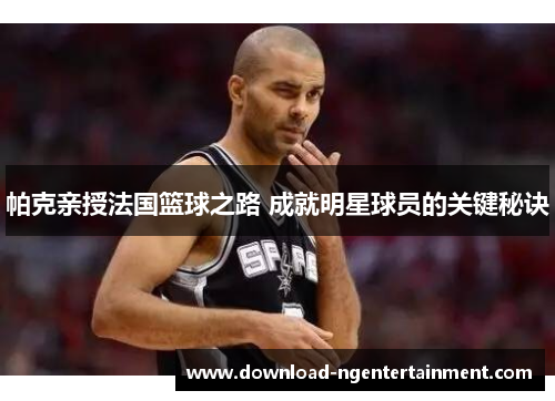 帕克亲授法国篮球之路 成就明星球员的关键秘诀