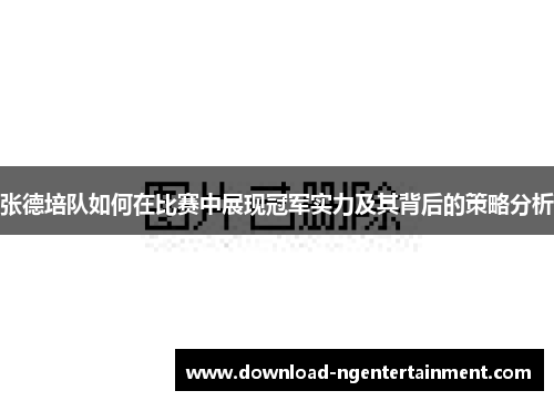 张德培队如何在比赛中展现冠军实力及其背后的策略分析