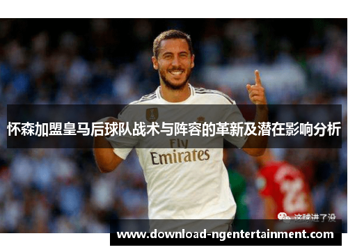 怀森加盟皇马后球队战术与阵容的革新及潜在影响分析