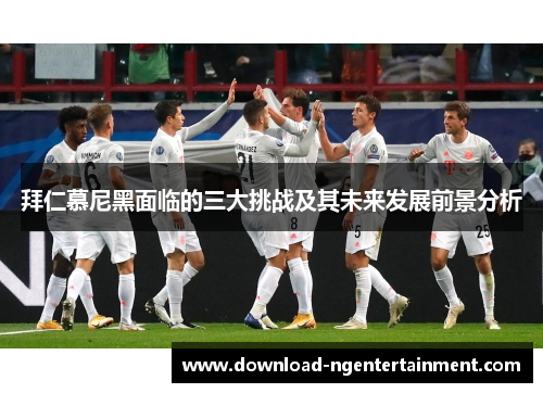 拜仁慕尼黑面临的三大挑战及其未来发展前景分析 拜仁慕尼黑面临的三大挑战及其未来发展前景分析