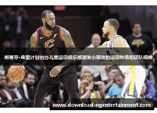 斯蒂芬·库里计划创办儿童运动俱乐部激发小朋友的运动热情和团队精神