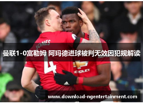 曼联1-0富勒姆 阿玛德进球被判无效因犯规解读