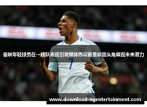 曼联年轻球员在一线队表现引发媒体热议新星崭露头角展现未来潜力