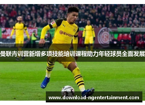 曼联青训营新增多项技能培训课程助力年轻球员全面发展