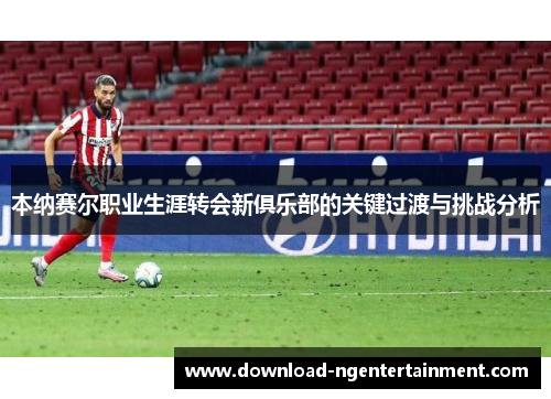 本纳赛尔职业生涯转会新俱乐部的关键过渡与挑战分析
