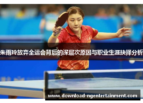 朱雨玲放弃全运会背后的深层次原因与职业生涯抉择分析