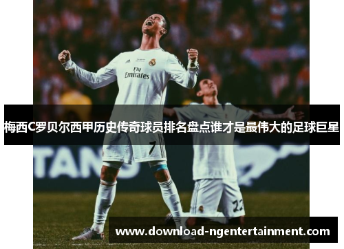 梅西C罗贝尔西甲历史传奇球员排名盘点谁才是最伟大的足球巨星