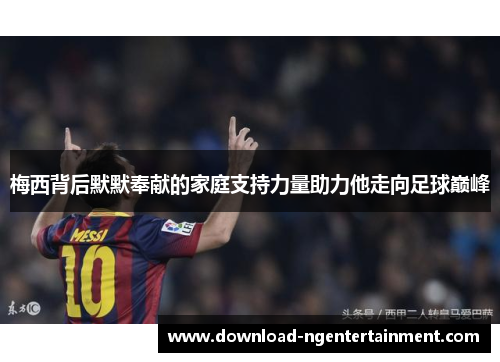 梅西背后默默奉献的家庭支持力量助力他走向足球巅峰