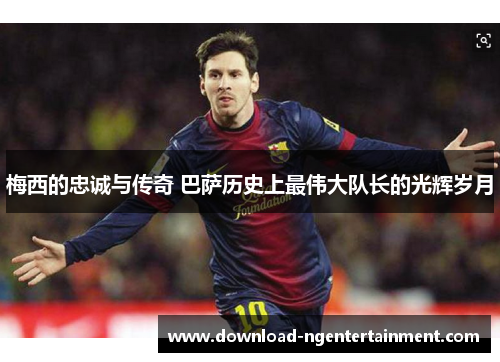 梅西的忠诚与传奇 巴萨历史上最伟大队长的光辉岁月