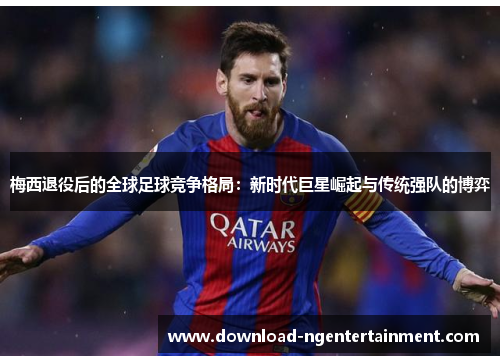 梅西退役后的全球足球竞争格局：新时代巨星崛起与传统强队的博弈