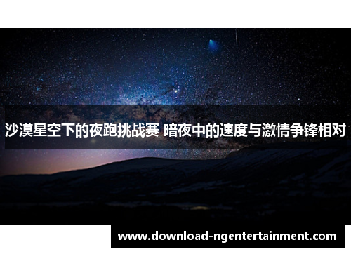 沙漠星空下的夜跑挑战赛 暗夜中的速度与激情争锋相对 沙漠星空下的夜跑挑战赛 暗夜中的速度与激情争锋相对