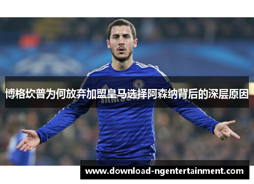 博格坎普为何放弃加盟皇马选择阿森纳背后的深层原因