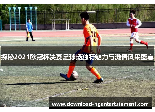 探秘2021欧冠杯决赛足球场独特魅力与激情风采盛宴