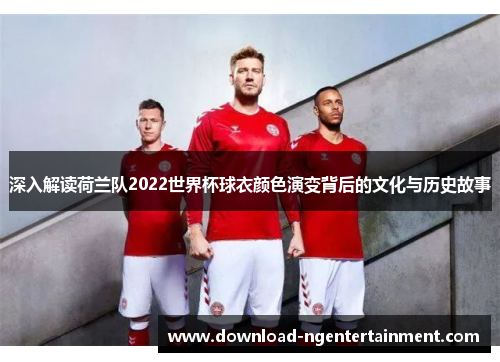 深入解读荷兰队2022世界杯球衣颜色演变背后的文化与历史故事