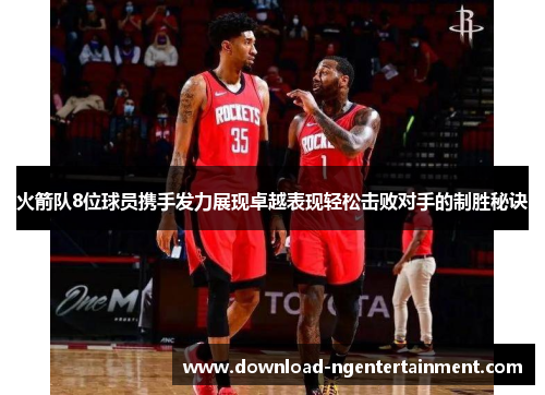 火箭队8位球员携手发力展现卓越表现轻松击败对手的制胜秘诀
