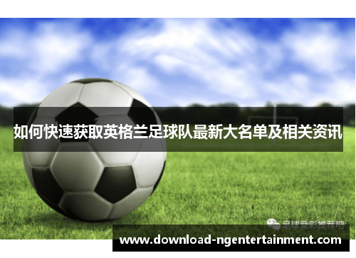 如何快速获取英格兰足球队最新大名单及相关资讯