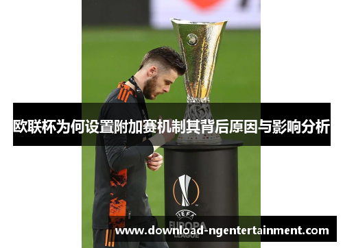 欧联杯为何设置附加赛机制其背后原因与影响分析 欧联杯为何设置附加赛机制其背后原因与影响分析