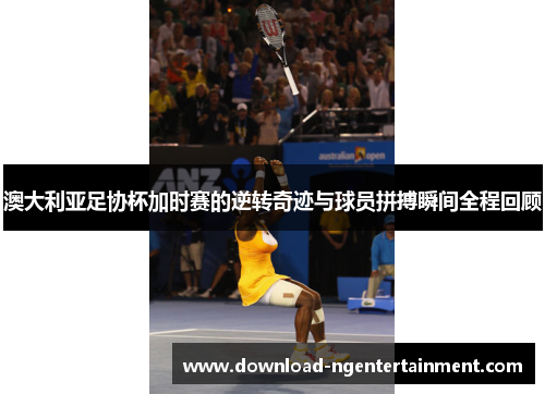 澳大利亚足协杯加时赛的逆转奇迹与球员拼搏瞬间全程回顾