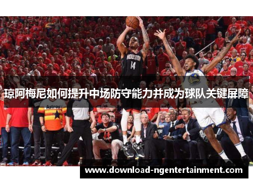 琼阿梅尼如何提升中场防守能力并成为球队关键屏障