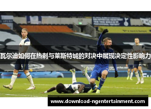 瓦尔迪如何在热刺与莱斯特城的对决中展现决定性影响力 瓦尔迪如何在热刺与莱斯特城的对决中展现决定性影响力