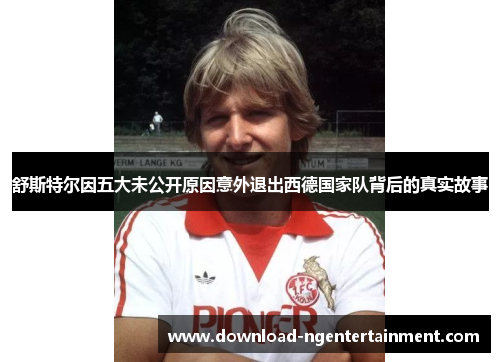 舒斯特尔因五大未公开原因意外退出西德国家队背后的真实故事