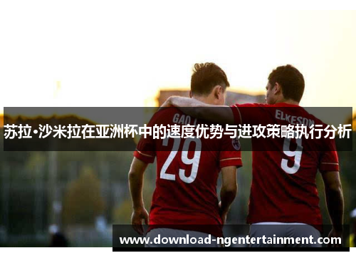 苏拉·沙米拉在亚洲杯中的速度优势与进攻策略执行分析