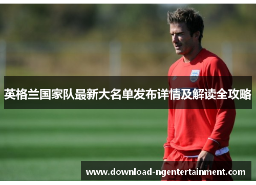 英格兰国家队最新大名单发布详情及解读全攻略