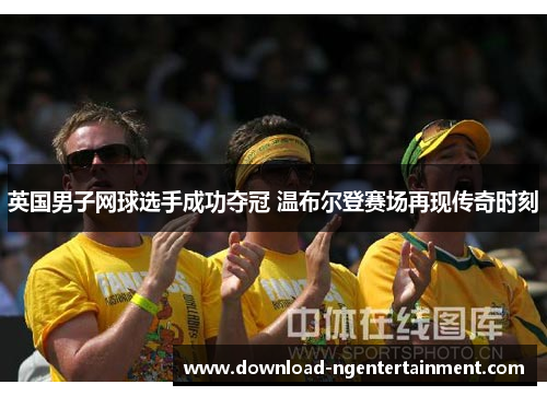 英国男子网球选手成功夺冠 温布尔登赛场再现传奇时刻