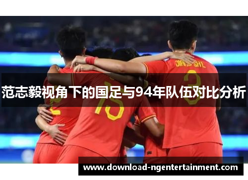 范志毅视角下的国足与94年队伍对比分析