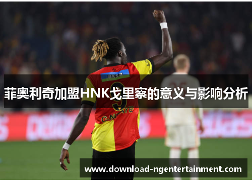 菲奥利奇加盟HNK戈里察的意义与影响分析