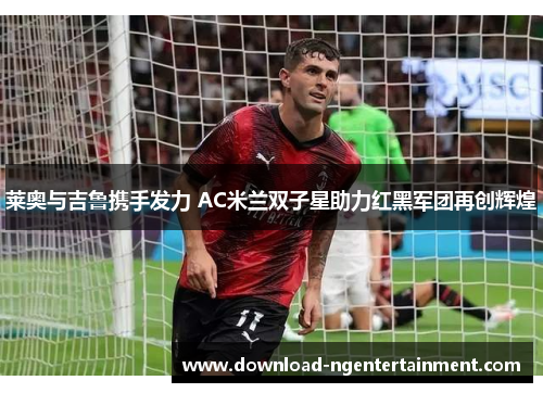莱奥与吉鲁携手发力 AC米兰双子星助力红黑军团再创辉煌