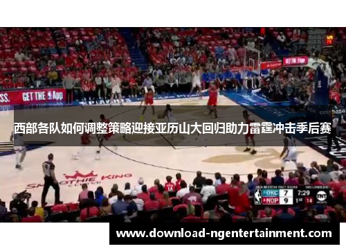 西部各队如何调整策略迎接亚历山大回归助力雷霆冲击季后赛