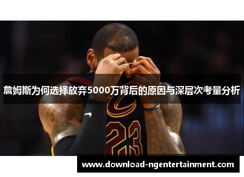 詹姆斯为何选择放弃5000万背后的原因与深层次考量分析 詹姆斯为何选择放弃5000万背后的原因与深层次考量分析