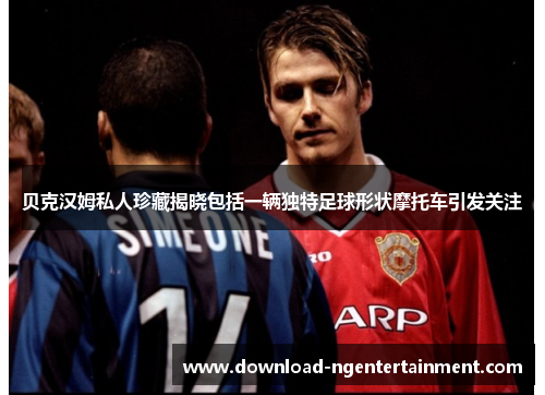 贝克汉姆私人珍藏揭晓包括一辆独特足球形状摩托车引发关注 贝克汉姆私人珍藏揭晓包括一辆独特足球形状摩托车引发关注