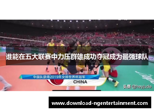 谁能在五大联赛中力压群雄成功夺冠成为最强球队 谁能在五大联赛中力压群雄成功夺冠成为最强球队
