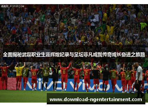 全面揭秘武磊职业生涯辉煌纪录与足坛非凡成就传奇成长奋进之旅路 全面揭秘武磊职业生涯辉煌纪录与足坛非凡成就传奇成长奋进之旅路