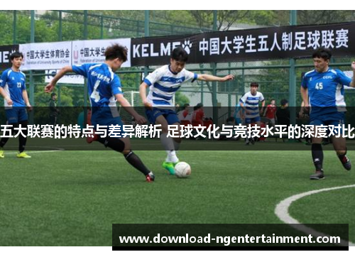 五大联赛的特点与差异解析 足球文化与竞技水平的深度对比 五大联赛的特点与差异解析 足球文化与竞技水平的深度对比