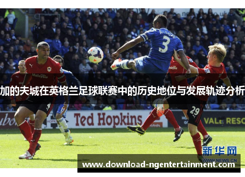 加的夫城在英格兰足球联赛中的历史地位与发展轨迹分析 加的夫城在英格兰足球联赛中的历史地位与发展轨迹分析