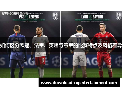 如何区分欧冠、法甲、英超与意甲的比赛特点及风格差异 如何区分欧冠、法甲、英超与意甲的比赛特点及风格差异