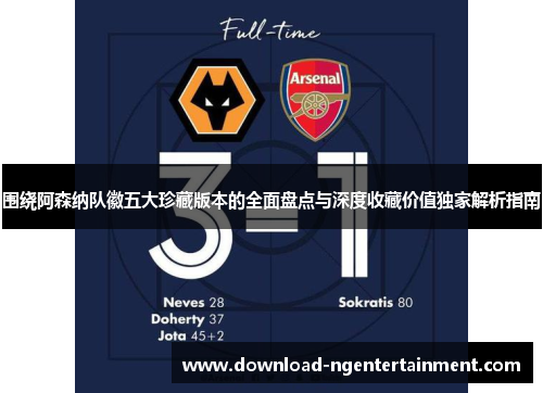 围绕阿森纳队徽五大珍藏版本的全面盘点与深度收藏价值独家解析指南 围绕阿森纳队徽五大珍藏版本的全面盘点与深度收藏价值独家解析指南
