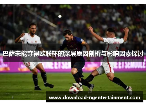 巴萨未能夺得欧联杯的深层原因剖析与影响因素探讨 巴萨未能夺得欧联杯的深层原因剖析与影响因素探讨